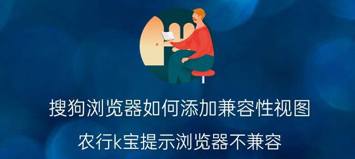 搜狗浏览器如何添加兼容性视图 农行k宝提示浏览器不兼容？